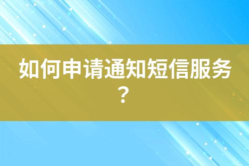 如何申请通知短信服务？